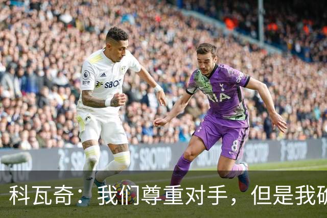 科瓦奇：我们尊重对手，但是我确实认为我们是胜算更大的一方